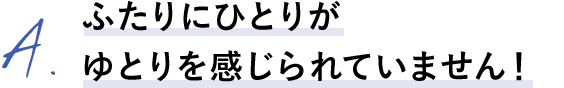 A.ふたりにひとりがゆとりを感じられていません!