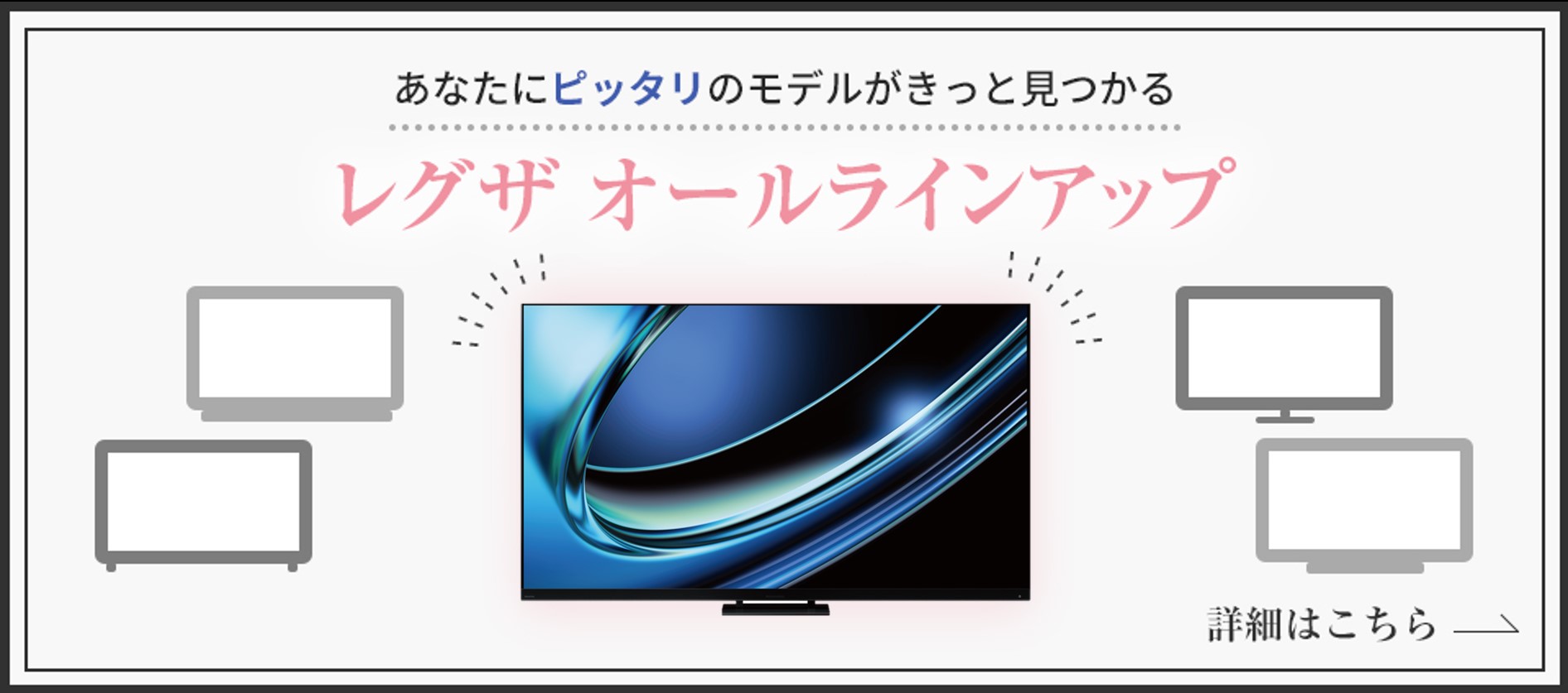あなたにピッタリのモデルがきっと見つかる レグザ オールラインアップ