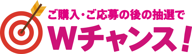 ご購入・ご応募の後の抽選でWチャンス！