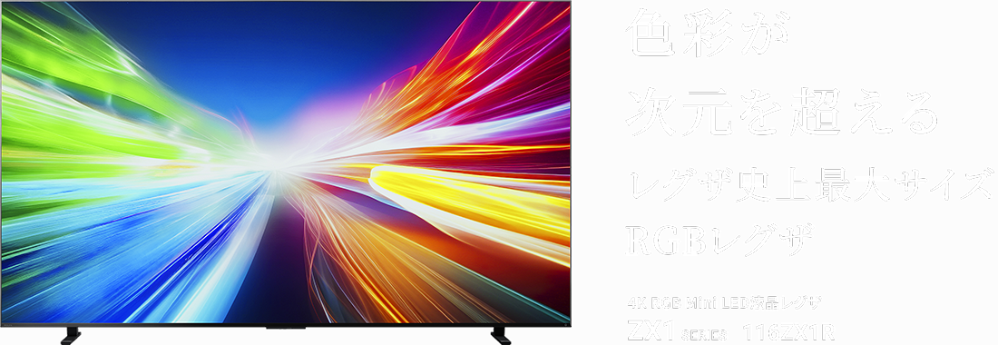 色彩が次元を超える レグザ史上最大サイズ RGBレグザ 4K RGB Mini LED液晶レグザ ZX1 SERIES 116ZX1R